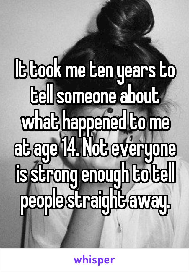 It took me ten years to tell someone about what happened to me at age 14. Not everyone is strong enough to tell people straight away.