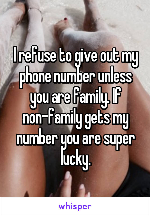 I refuse to give out my phone number unless you are family. If non-family gets my number you are super lucky.