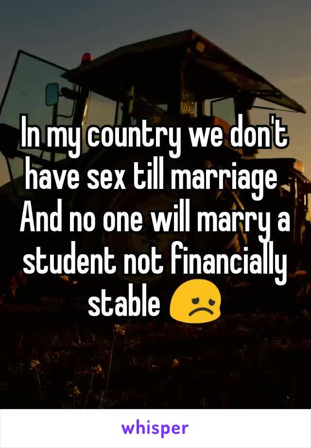 In my country we don't have sex till marriage 
And no one will marry a student not financially stable 😞