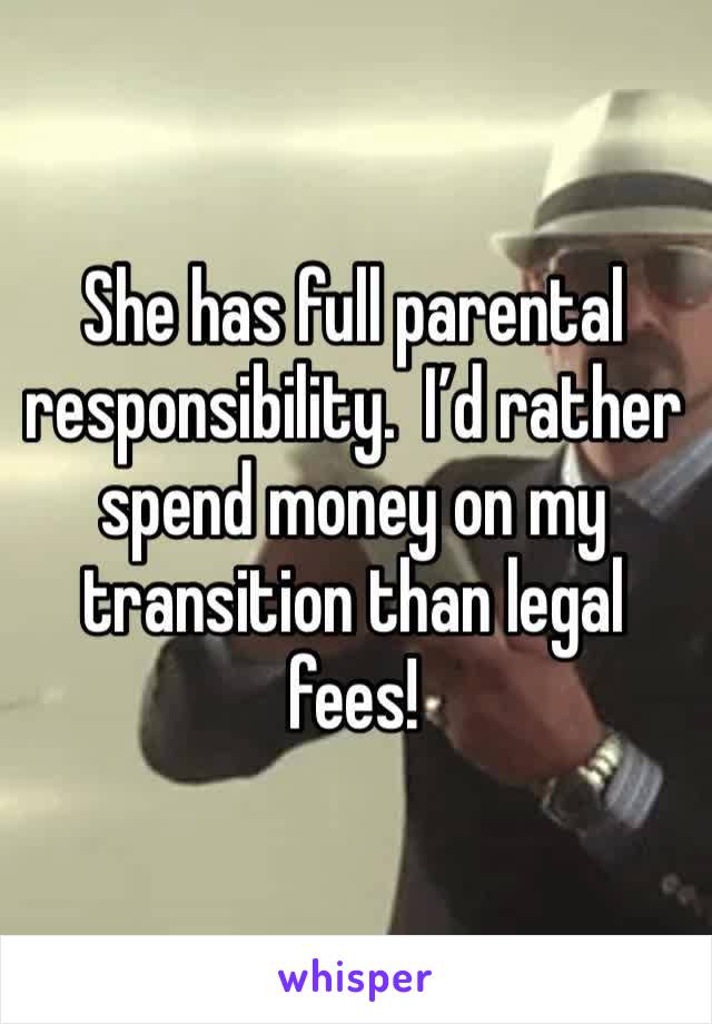 She has full parental responsibility.  I’d rather spend money on my transition than legal fees!