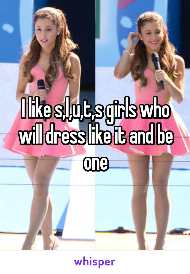 I like s,l,u,t,s girls who will dress like it and be one