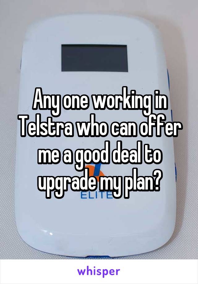 Any one working in Telstra who can offer me a good deal to upgrade my plan?