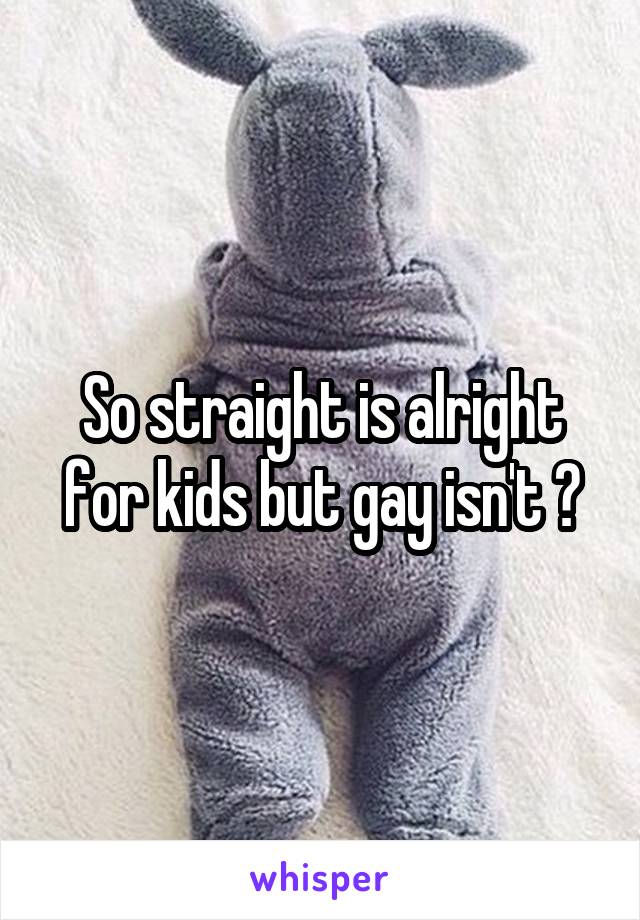 So straight is alright for kids but gay isn't ?