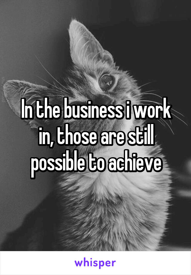 In the business i work in, those are still possible to achieve