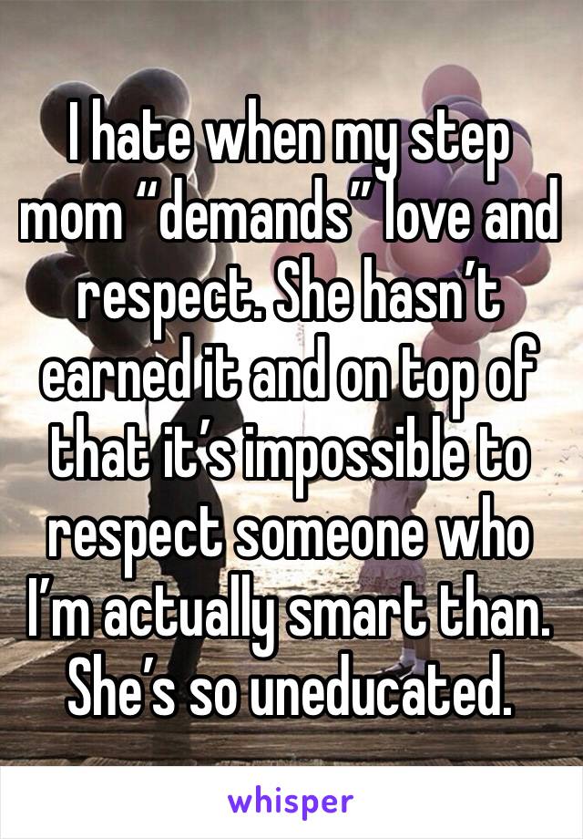 I hate when my step mom “demands” love and respect. She hasn’t earned it and on top of that it’s impossible to respect someone who I’m actually smart than.  She’s so uneducated. 