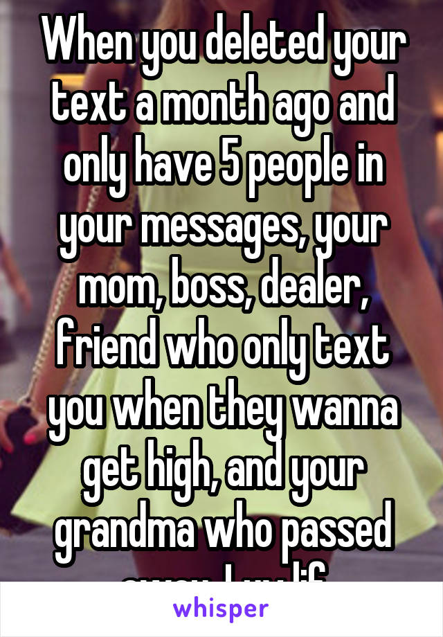 When you deleted your text a month ago and only have 5 people in your messages, your mom, boss, dealer, friend who only text you when they wanna get high, and your grandma who passed away. Luv lif