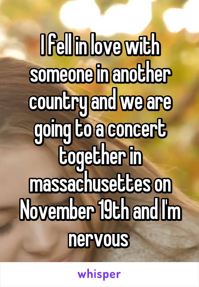 I fell in love with someone in another country and we are going to a concert together in massachusettes on November 19th and I'm nervous 