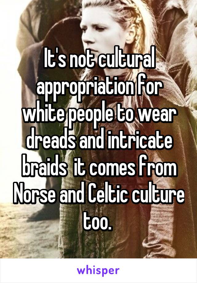 It's not cultural appropriation for white people to wear dreads and intricate braids  it comes from Norse and Celtic culture too. 