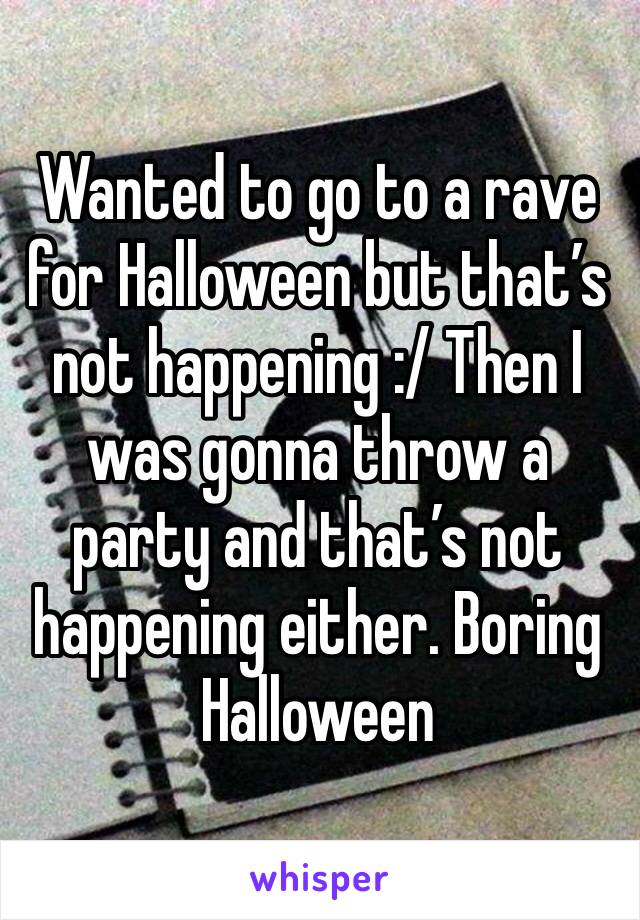 Wanted to go to a rave for Halloween but that’s not happening :/ Then I was gonna throw a party and that’s not happening either. Boring Halloween 