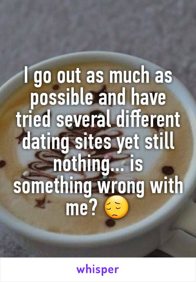 I go out as much as possible and have tried several different dating sites yet still nothing... is something wrong with me? 😔