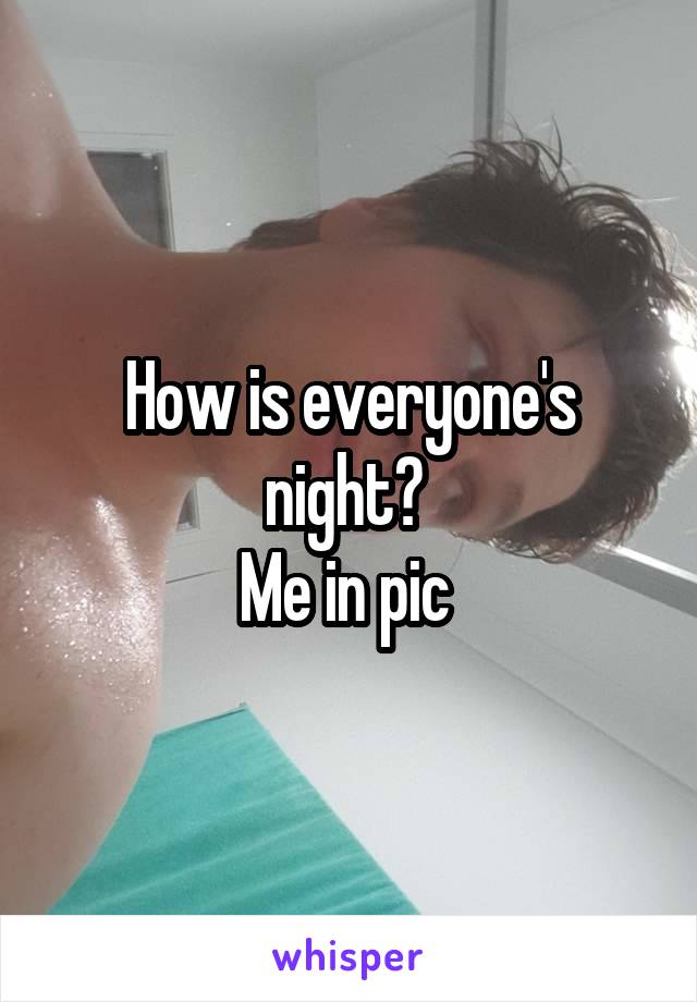 How is everyone's night? 
Me in pic 