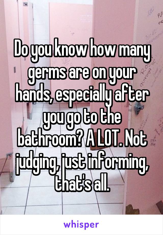 Do you know how many germs are on your hands, especially after you go to the bathroom? A LOT. Not judging, just informing, that's all.