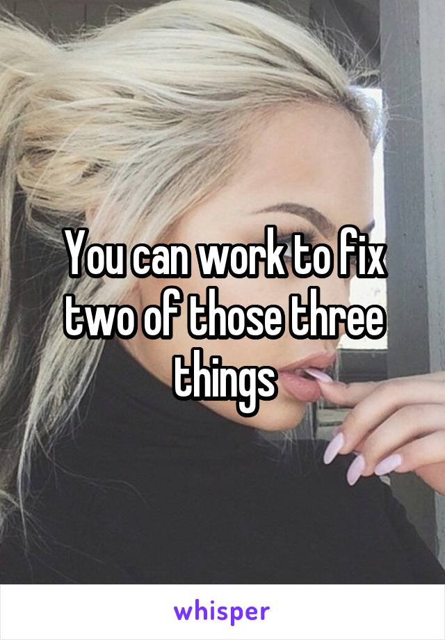 You can work to fix two of those three things