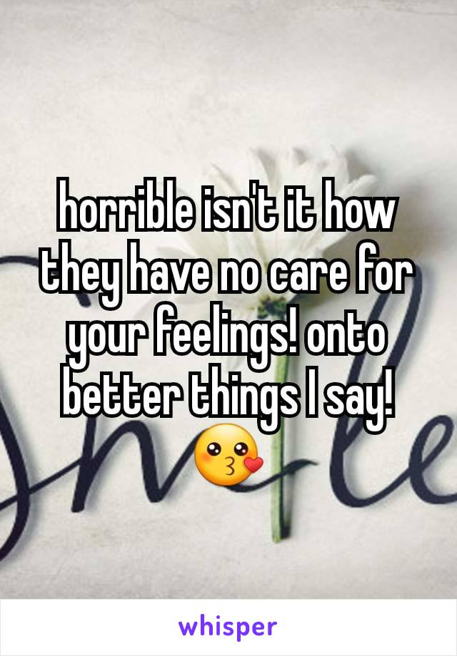 horrible isn't it how they have no care for your feelings! onto better things I say! 😗