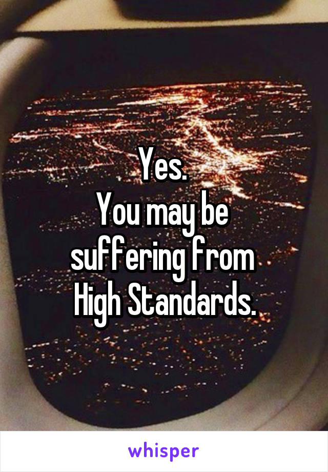 Yes. 
You may be 
suffering from 
High Standards.