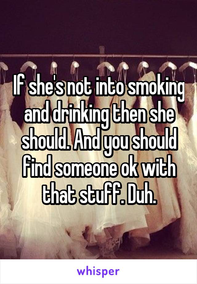 If she's not into smoking and drinking then she should. And you should find someone ok with that stuff. Duh.