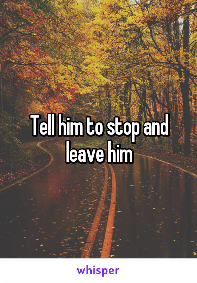 Tell him to stop and leave him