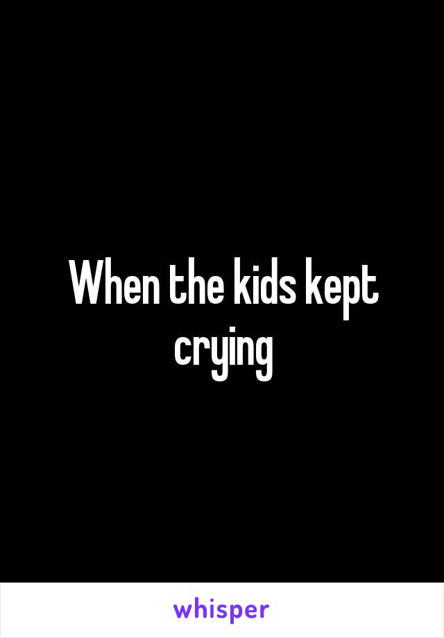 When the kids kept crying
