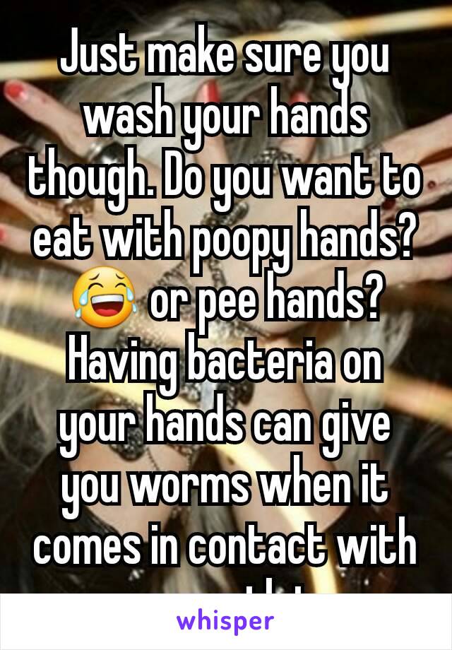 Just make sure you wash your hands though. Do you want to eat with poopy hands? 😂 or pee hands? Having bacteria on your hands can give you worms when it comes in contact with your mouth too.