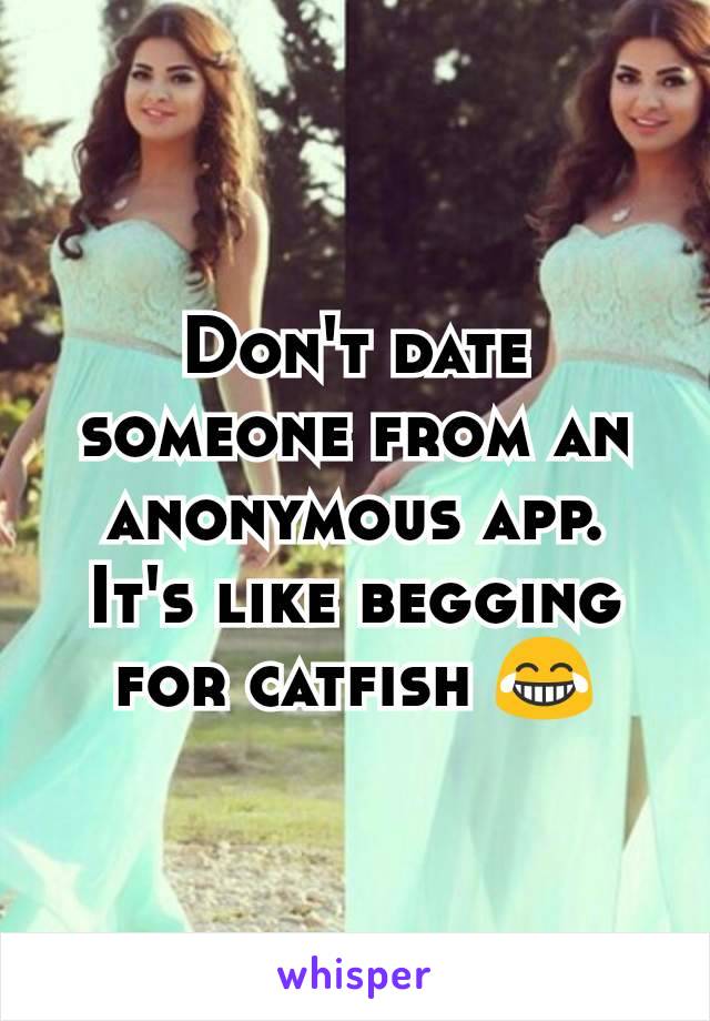 Don't date someone from an anonymous app. It's like begging for catfish 😂