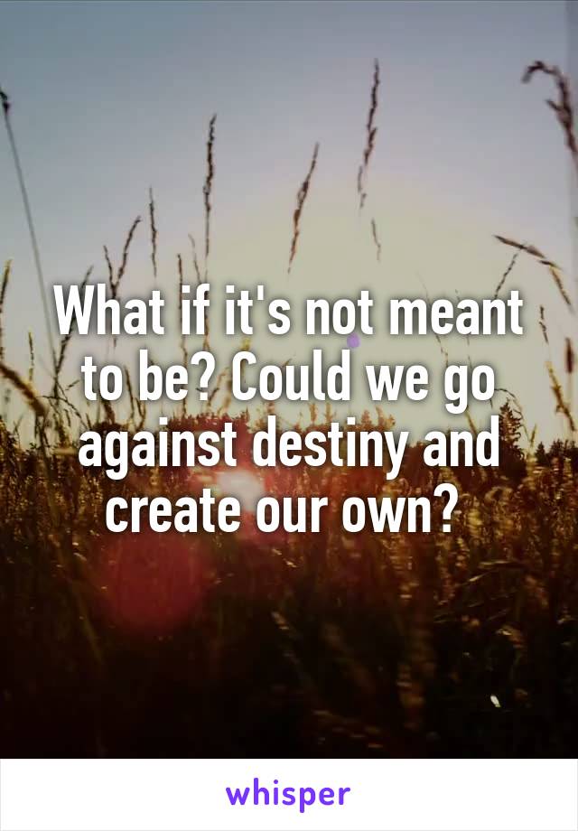 What if it's not meant to be? Could we go against destiny and create our own? 