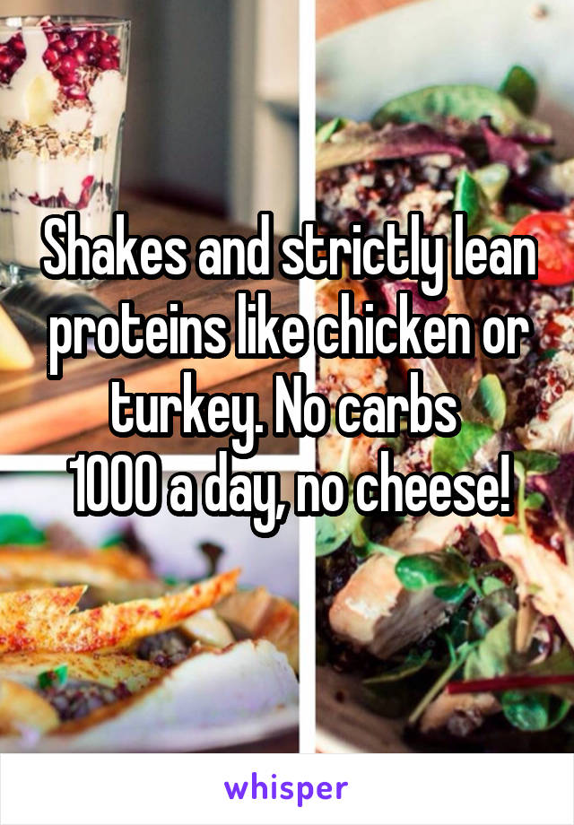 Shakes and strictly lean proteins like chicken or turkey. No carbs 
1000 a day, no cheese!
