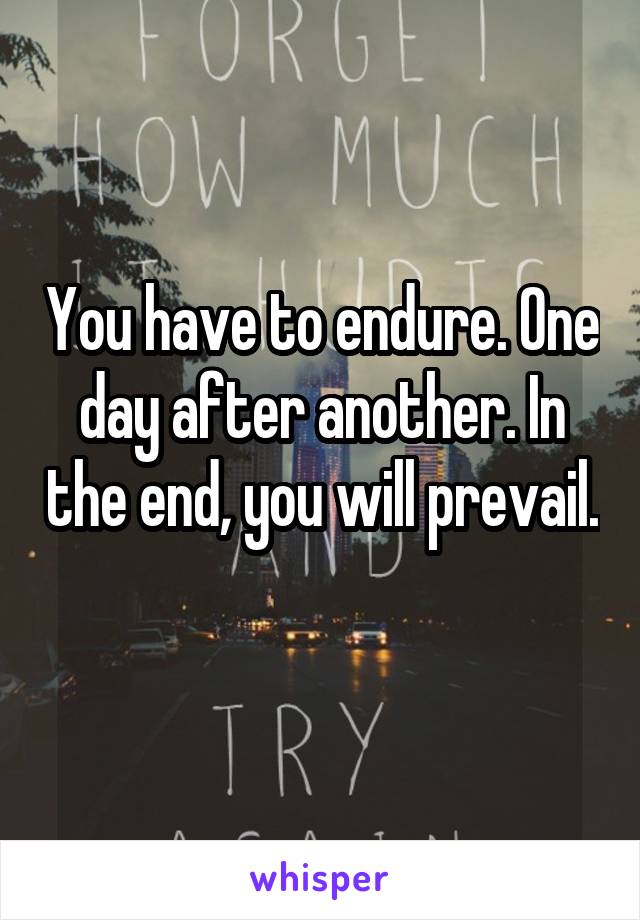 You have to endure. One day after another. In the end, you will prevail. 