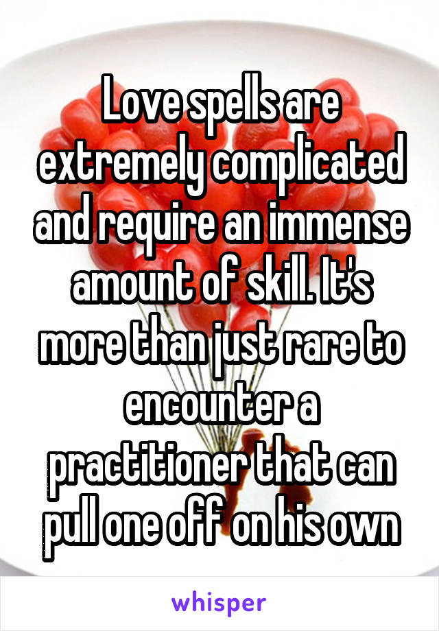 Love spells are extremely complicated and require an immense amount of skill. It's more than just rare to encounter a practitioner that can pull one off on his own