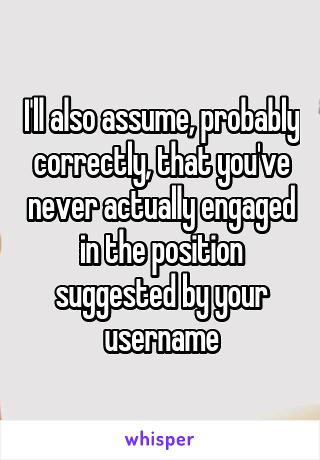 I'll also assume, probably correctly, that you've never actually engaged in the position suggested by your username
