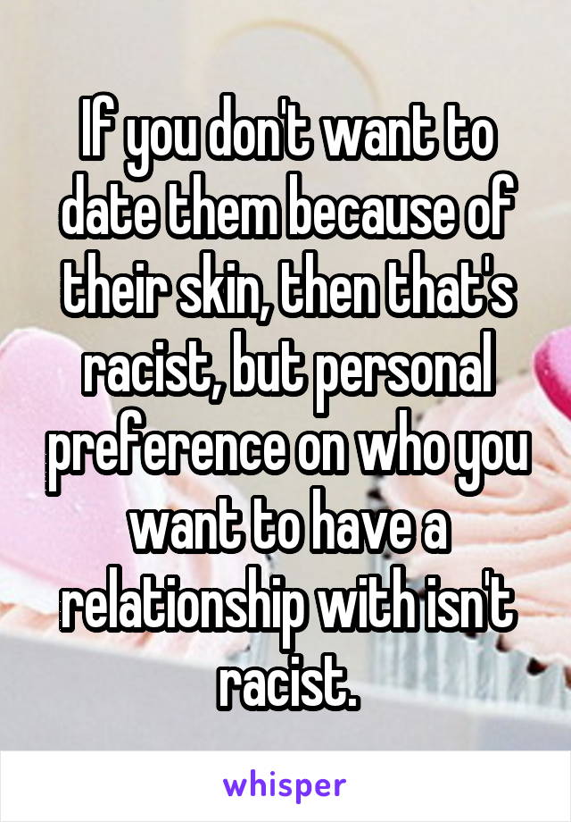 If you don't want to date them because of their skin, then that's racist, but personal preference on who you want to have a relationship with isn't racist.
