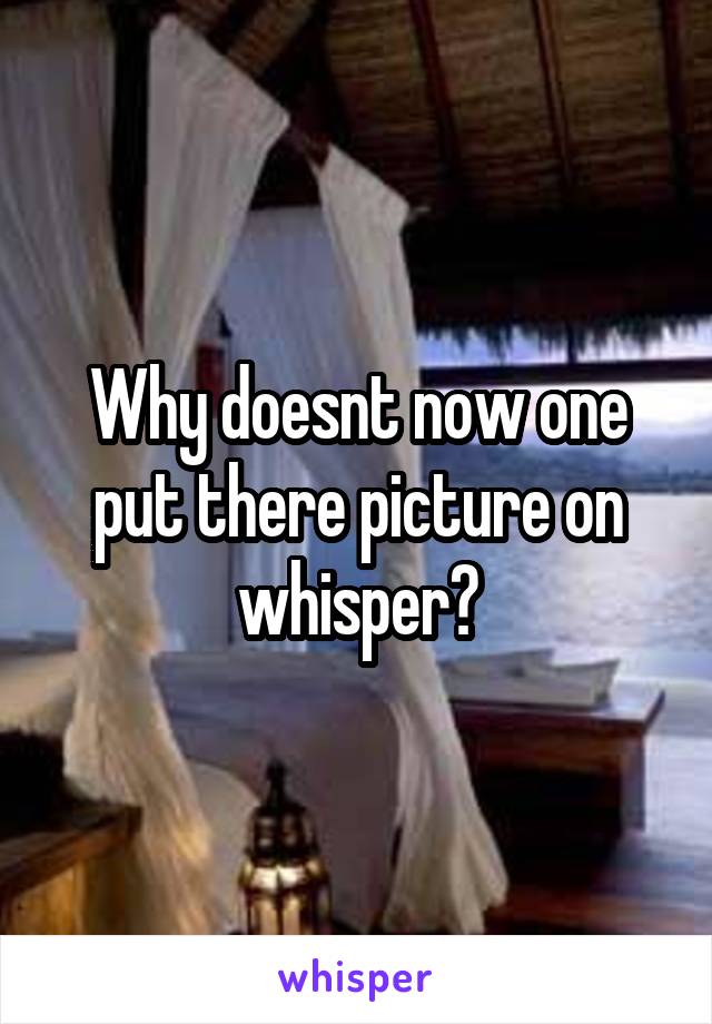 Why doesnt now one put there picture on whisper?