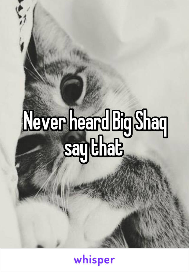 Never heard Big Shaq say that 