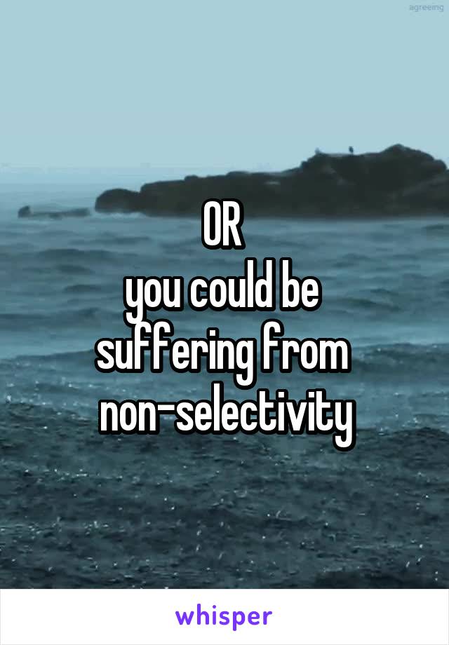 OR 
you could be 
suffering from 
non-selectivity