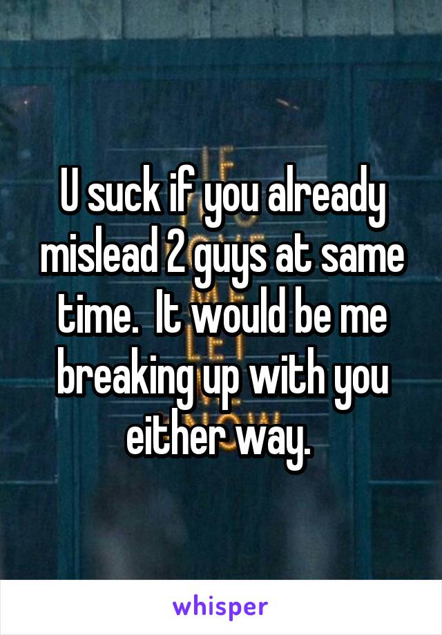 U suck if you already mislead 2 guys at same time.  It would be me breaking up with you either way. 