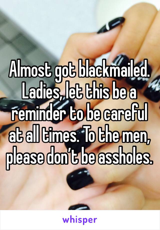 Almost got blackmailed. Ladies, let this be a reminder to be careful at all times. To the men, please don’t be assholes.