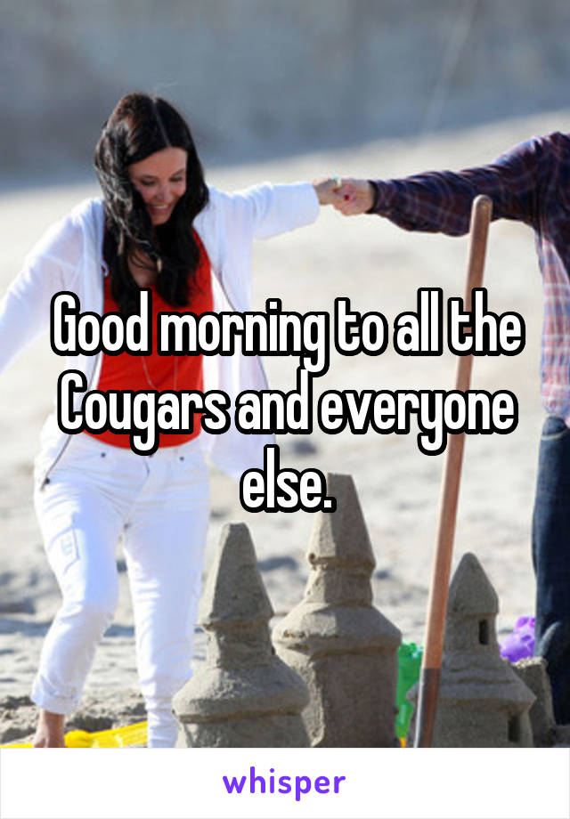 Good morning to all the Cougars and everyone else.