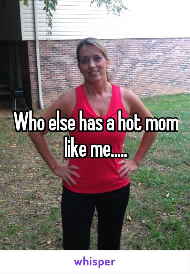Who else has a hot mom like me.....