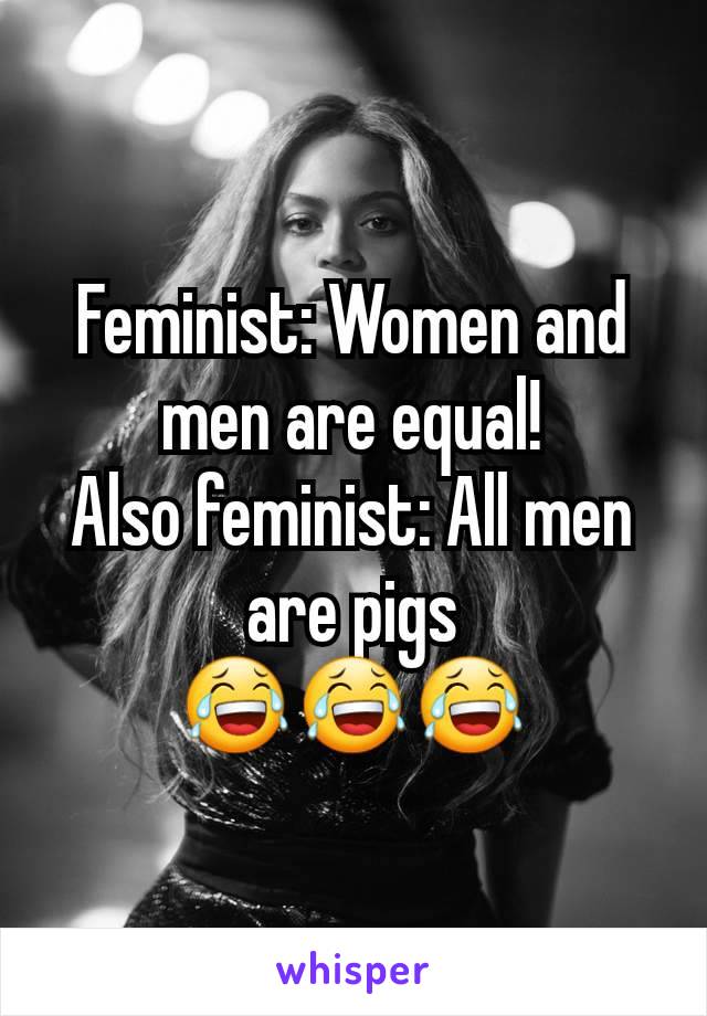 Feminist: Women and men are equal!
Also feminist: All men are pigs
😂😂😂