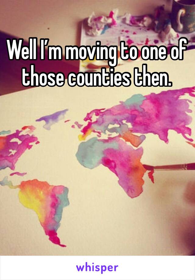 Well I’m moving to one of those counties then. 