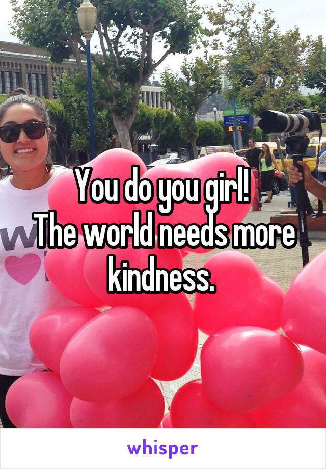 You do you girl! 
The world needs more kindness. 