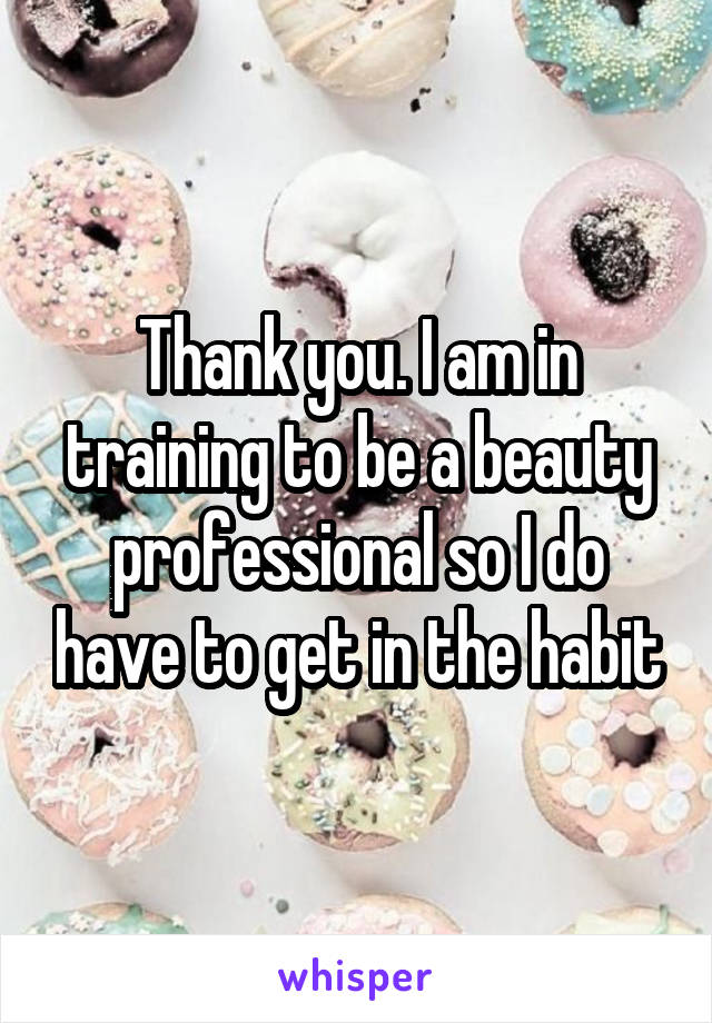 Thank you. I am in training to be a beauty professional so I do have to get in the habit