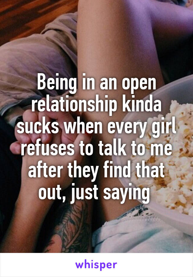 Being in an open relationship kinda sucks when every girl refuses to talk to me after they find that out, just saying 