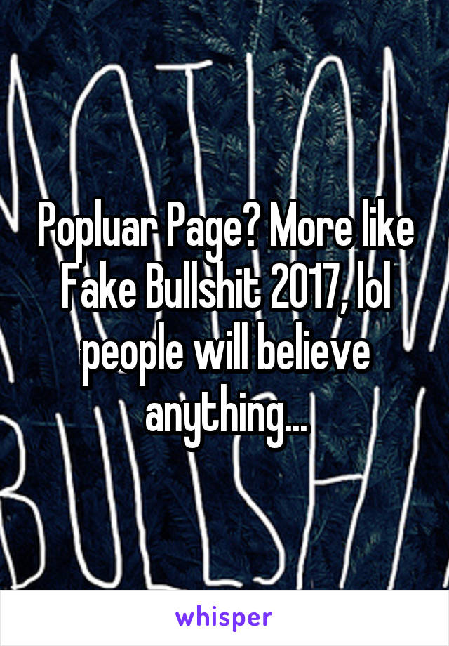 Popluar Page? More like Fake Bullshit 2017, lol people will believe anything...
