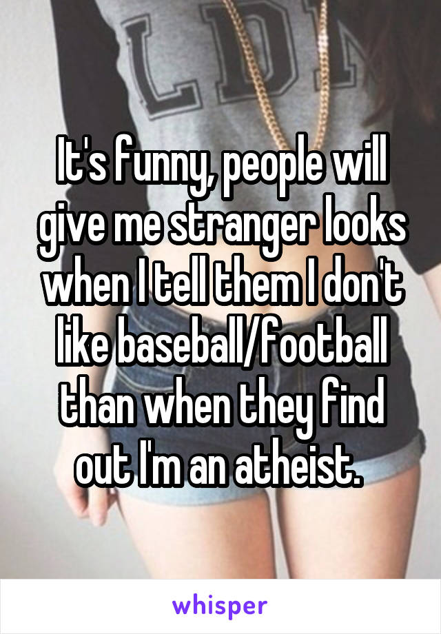 It's funny, people will give me stranger looks when I tell them I don't like baseball/football than when they find out I'm an atheist. 