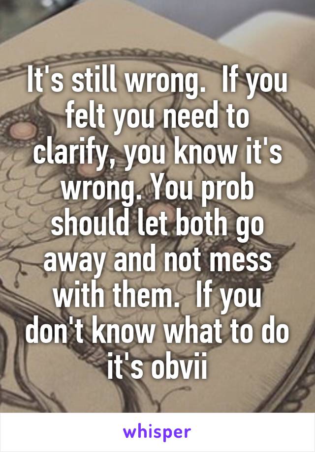 It's still wrong.  If you felt you need to clarify, you know it's wrong. You prob should let both go away and not mess with them.  If you don't know what to do it's obvii