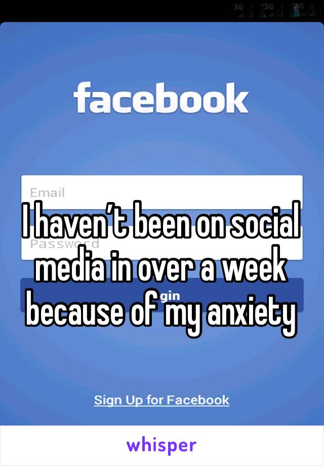 I haven’t been on social media in over a week because of my anxiety 