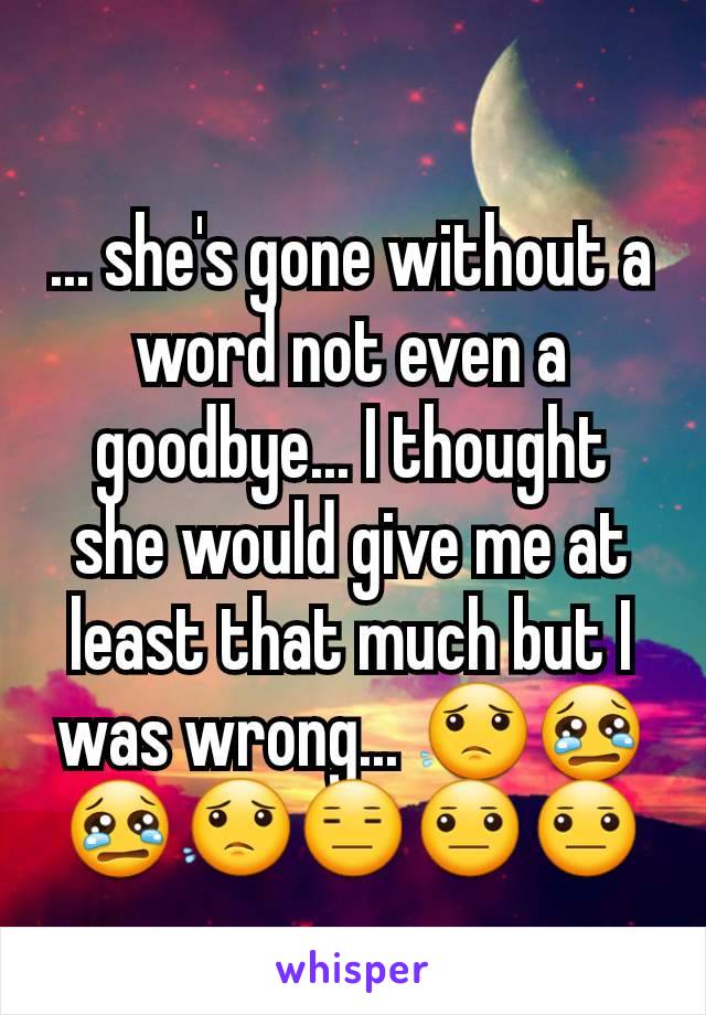 ... she's gone without a word not even a goodbye... I thought she would give me at least that much but I was wrong... 😟😢😢😟😑😐😐