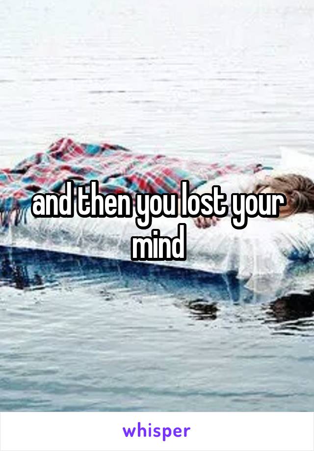 and then you lost your mind