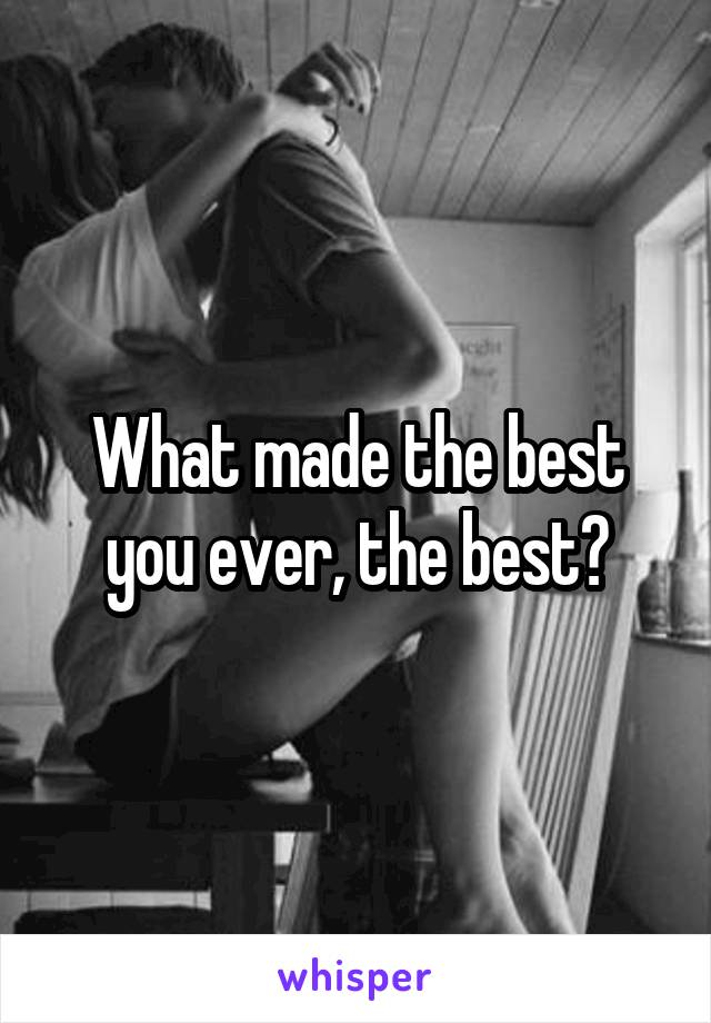 What made the best you ever, the best?
