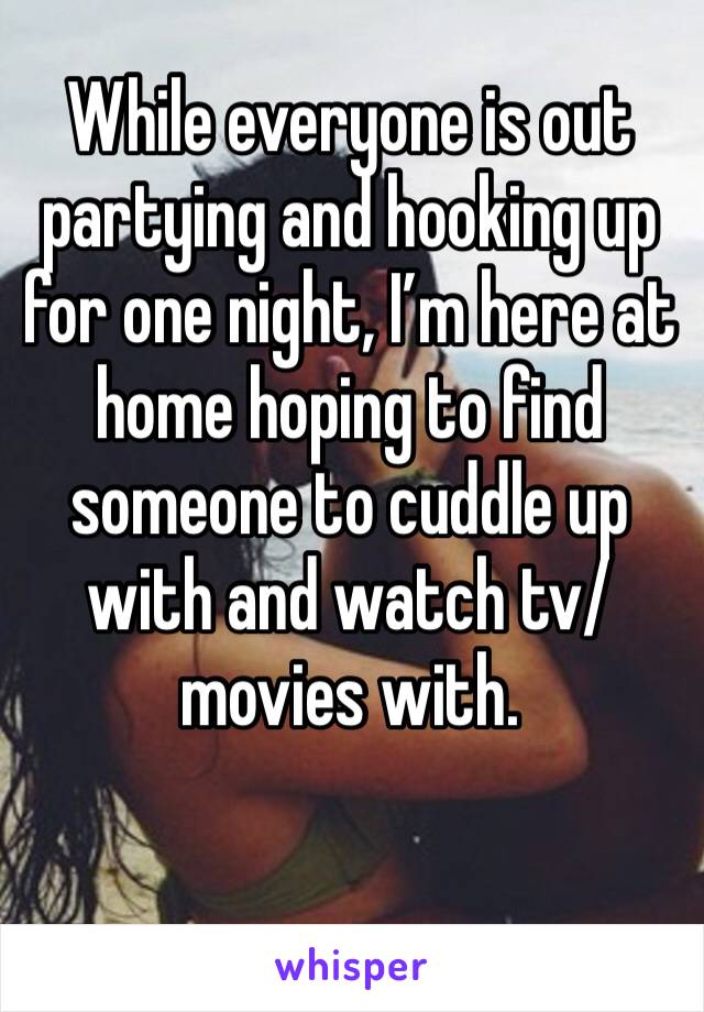 While everyone is out partying and hooking up for one night, I’m here at home hoping to find someone to cuddle up with and watch tv/movies with.